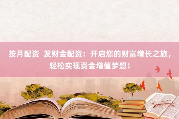 按月配资  发财金配资：开启您的财富增长之旅，轻松实现资金增值梦想！