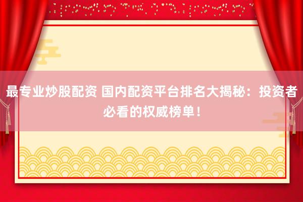 最专业炒股配资 国内配资平台排名大揭秘：投资者必看的权威榜单！