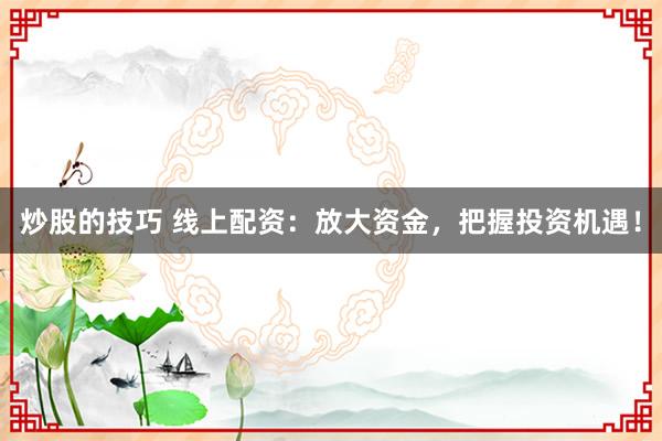 炒股的技巧 线上配资：放大资金，把握投资机遇！