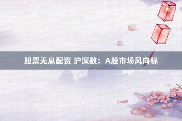 股票无息配资 沪深数：A股市场风向标