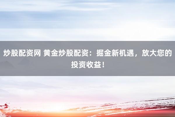 炒股配资网 黄金炒股配资：掘金新机遇，放大您的投资收益！