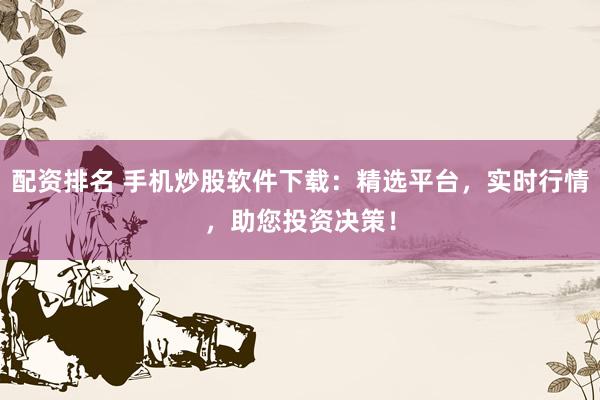 配资排名 手机炒股软件下载：精选平台，实时行情，助您投资决策！