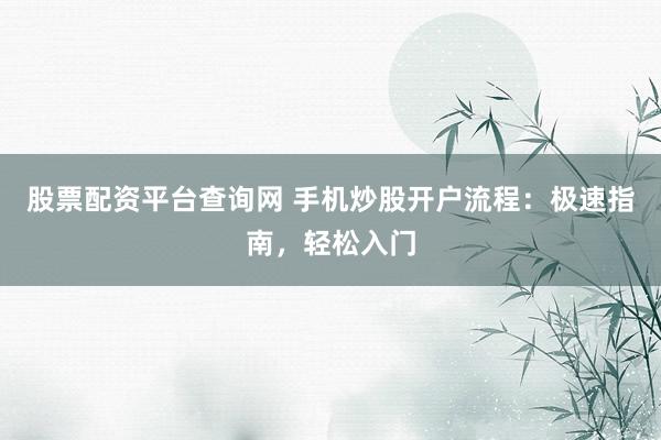 股票配资平台查询网 手机炒股开户流程：极速指南，轻松入门