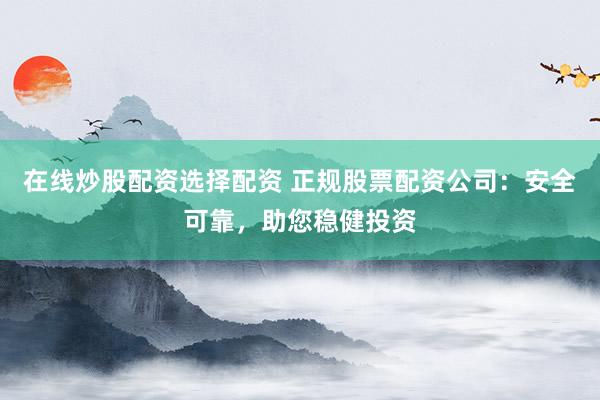 在线炒股配资选择配资 正规股票配资公司：安全可靠，助您稳健投资
