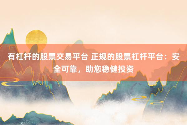 有杠杆的股票交易平台 正规的股票杠杆平台：安全可靠，助您稳健投资