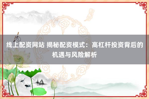 线上配资网站 揭秘配资模式：高杠杆投资背后的机遇与风险解析