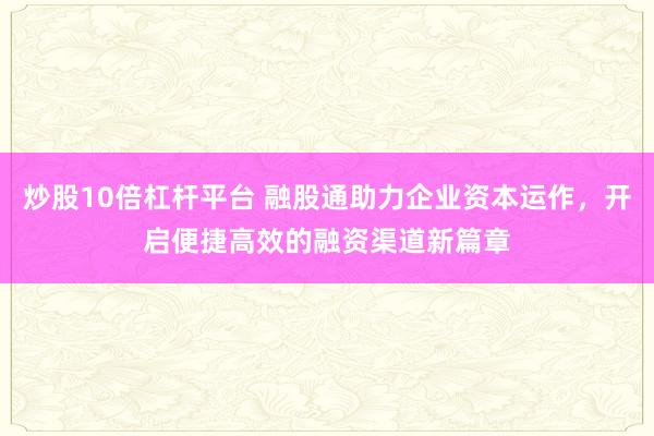 炒股10倍杠杆平台 融股通助力企业资本运作，开启便捷高效的融资渠道新篇章