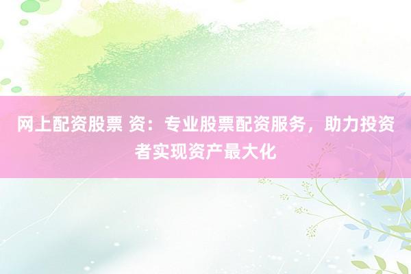 网上配资股票 资：专业股票配资服务，助力投资者实现资产最大化