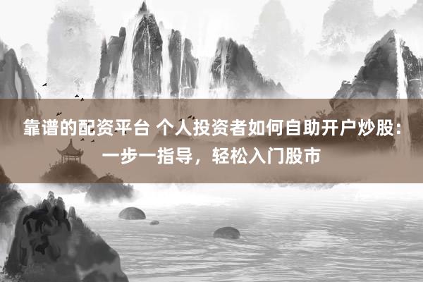 靠谱的配资平台 个人投资者如何自助开户炒股：一步一指导，轻松入门股市