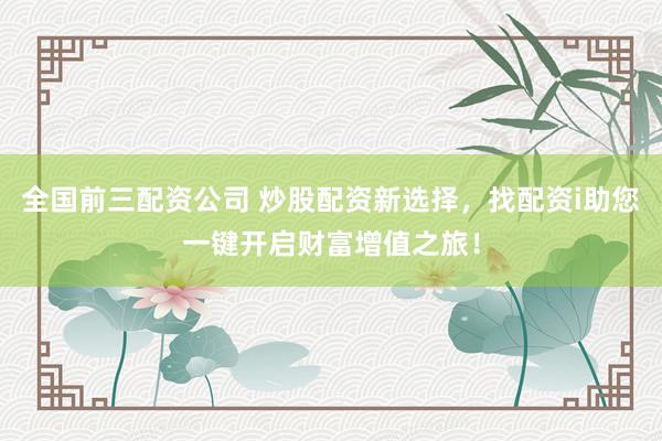 全国前三配资公司 炒股配资新选择，找配资i助您一键开启财富增值之旅！