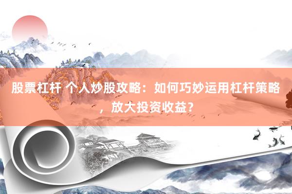 股票杠杆 个人炒股攻略：如何巧妙运用杠杆策略，放大投资收益？