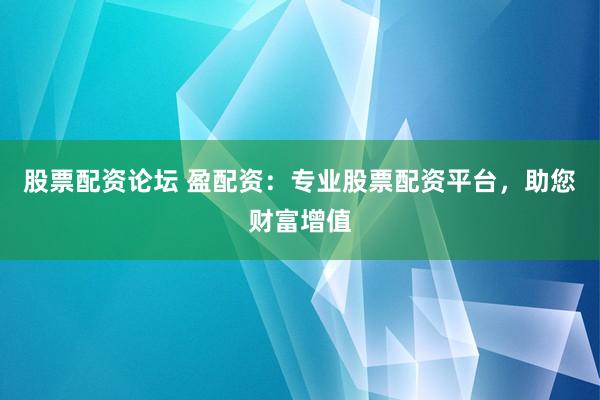 股票配资论坛 盈配资：专业股票配资平台，助您财富增值