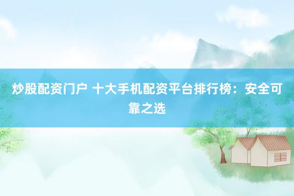 炒股配资门户 十大手机配资平台排行榜：安全可靠之选
