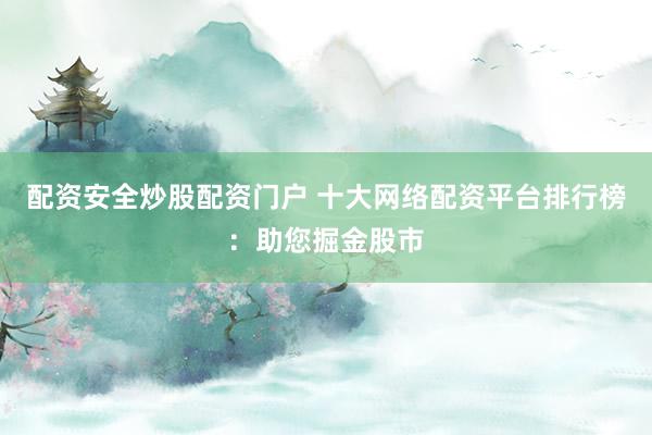 配资安全炒股配资门户 十大网络配资平台排行榜：助您掘金股市