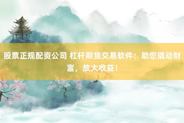 股票正规配资公司 杠杆期货交易软件：助您撬动财富，放大收益！