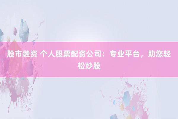 股市融资 个人股票配资公司：专业平台，助您轻松炒股