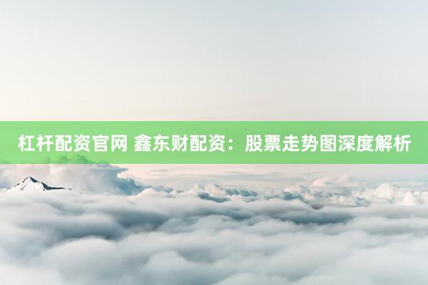 杠杆配资官网 鑫东财配资：股票走势图深度解析