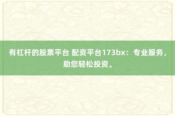有杠杆的股票平台 配资平台173bx：专业服务，助您轻松投资。