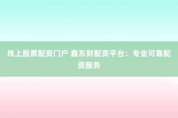 线上股票配资门户 鑫东财配资平台：专业可靠配资服务