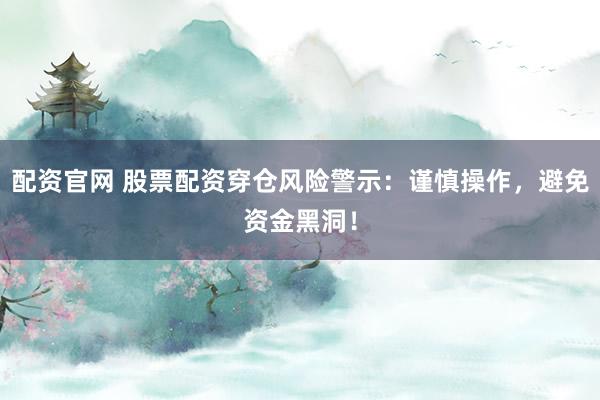 配资官网 股票配资穿仓风险警示：谨慎操作，避免资金黑洞！