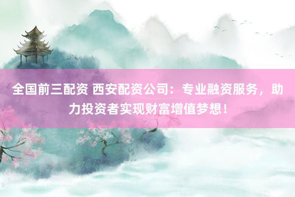 全国前三配资 西安配资公司：专业融资服务，助力投资者实现财富增值梦想！