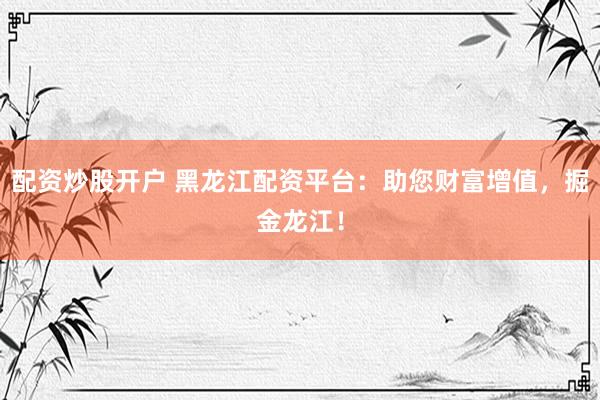 配资炒股开户 黑龙江配资平台：助您财富增值，掘金龙江！