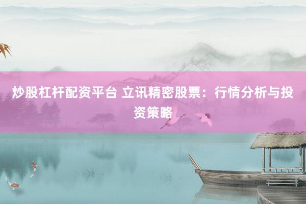 炒股杠杆配资平台 立讯精密股票：行情分析与投资策略