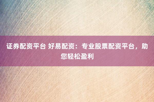 证券配资平台 好易配资：专业股票配资平台，助您轻松盈利