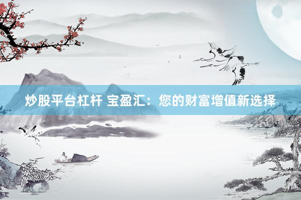 炒股平台杠杆 宝盈汇：您的财富增值新选择