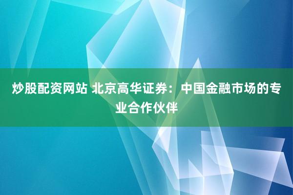 炒股配资网站 北京高华证券：中国金融市场的专业合作伙伴
