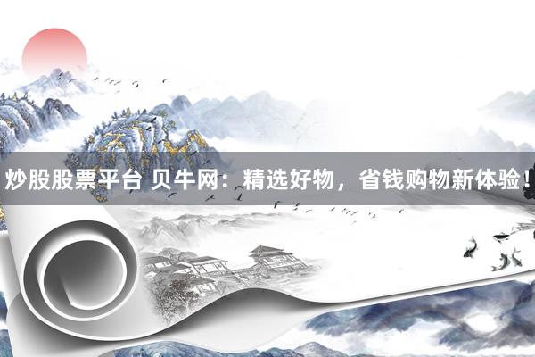 炒股股票平台 贝牛网：精选好物，省钱购物新体验！