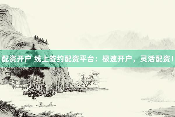 配资开户 线上签约配资平台：极速开户，灵活配资！