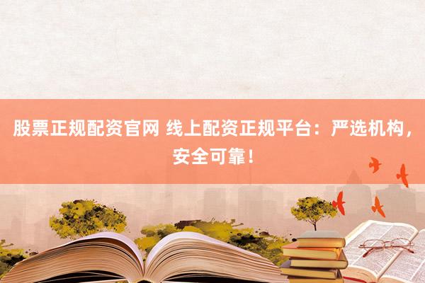 股票正规配资官网 线上配资正规平台：严选机构，安全可靠！