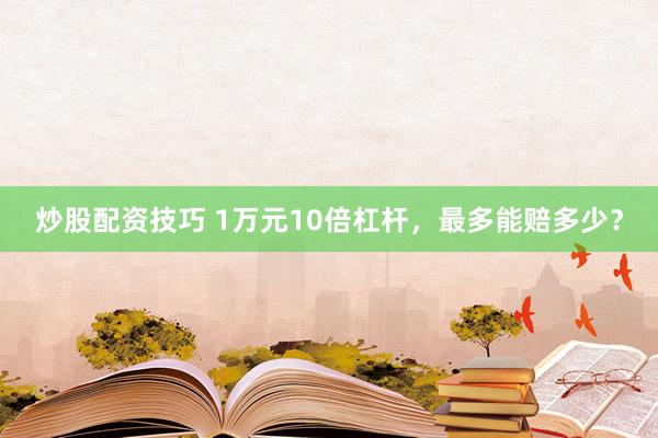 炒股配资技巧 1万元10倍杠杆，最多能赔多少？