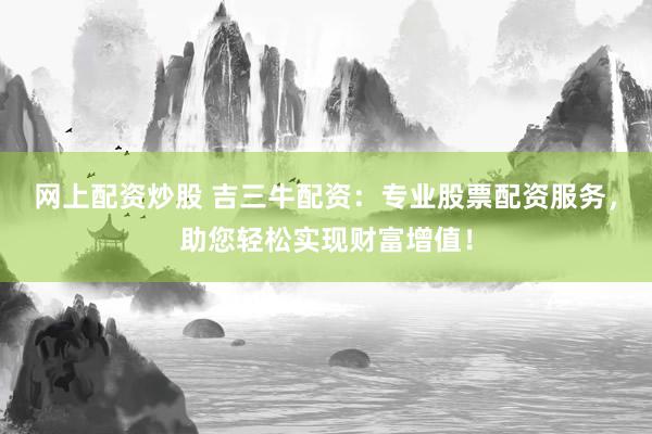 网上配资炒股 吉三牛配资：专业股票配资服务，助您轻松实现财富增值！
