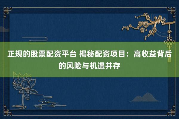 正规的股票配资平台 揭秘配资项目：高收益背后的风险与机遇并存