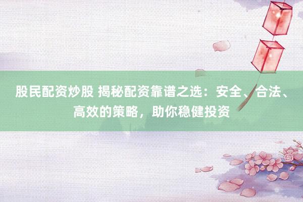 股民配资炒股 揭秘配资靠谱之选：安全、合法、高效的策略，助你稳健投资