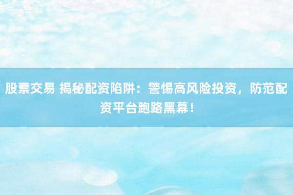 股票交易 揭秘配资陷阱：警惕高风险投资，防范配资平台跑路黑幕！