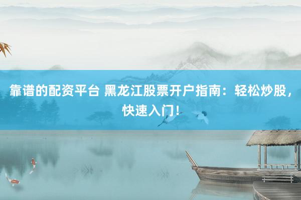 靠谱的配资平台 黑龙江股票开户指南：轻松炒股，快速入门！