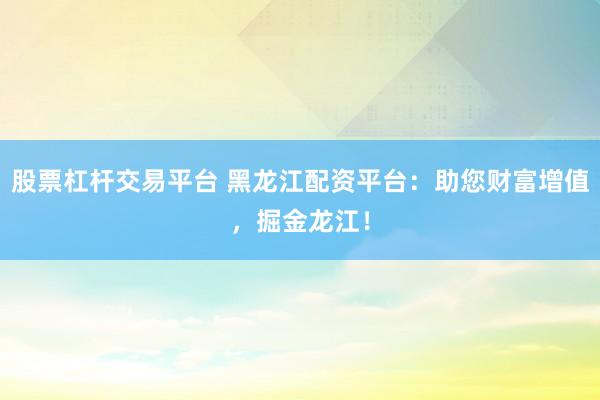 股票杠杆交易平台 黑龙江配资平台：助您财富增值，掘金龙江！