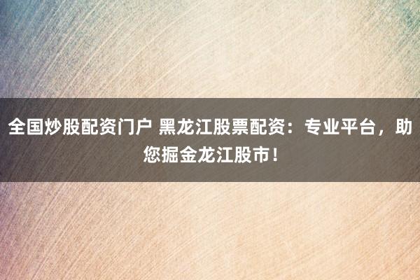 全国炒股配资门户 黑龙江股票配资：专业平台，助您掘金龙江股市！