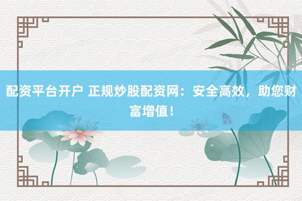 配资平台开户 正规炒股配资网：安全高效，助您财富增值！