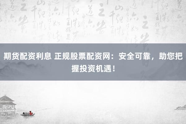 期货配资利息 正规股票配资网：安全可靠，助您把握投资机遇！