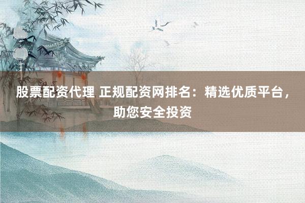 股票配资代理 正规配资网排名：精选优质平台，助您安全投资