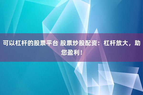 可以杠杆的股票平台 股票炒股配资：杠杆放大，助您盈利！