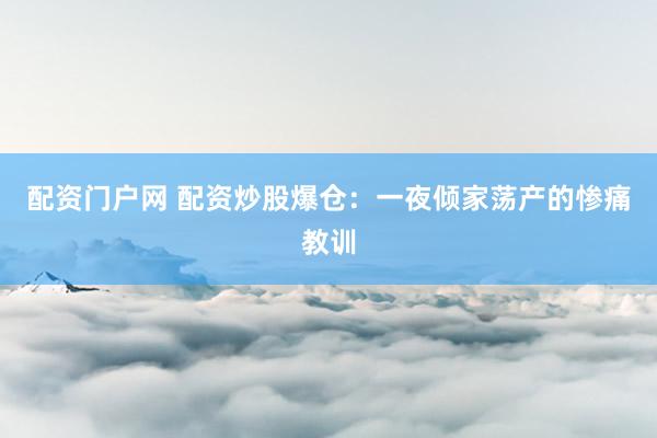 配资门户网 配资炒股爆仓：一夜倾家荡产的惨痛教训
