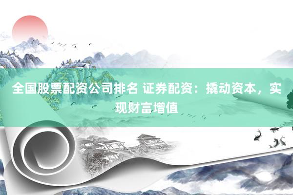 全国股票配资公司排名 证券配资：撬动资本，实现财富增值