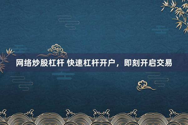 网络炒股杠杆 快速杠杆开户，即刻开启交易