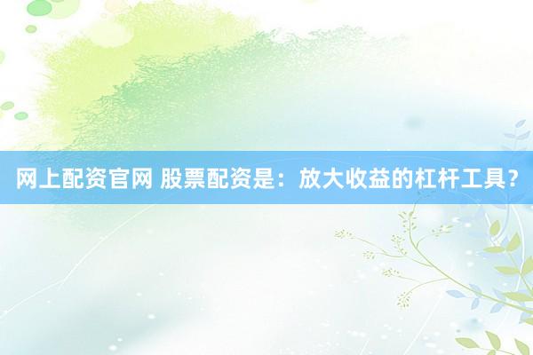 网上配资官网 股票配资是：放大收益的杠杆工具？