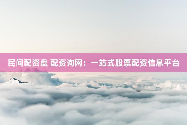 民间配资盘 配资询网：一站式股票配资信息平台